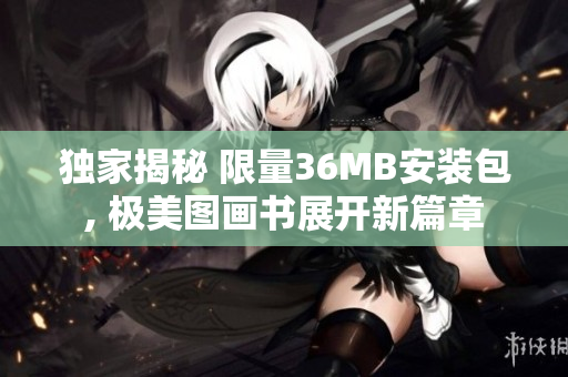 独家揭秘 限量36MB安装包, 极美图画书展开新篇章