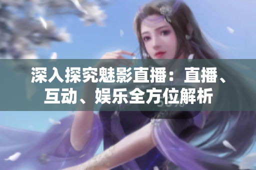 深入探究魅影直播：直播、互动、娱乐全方位解析