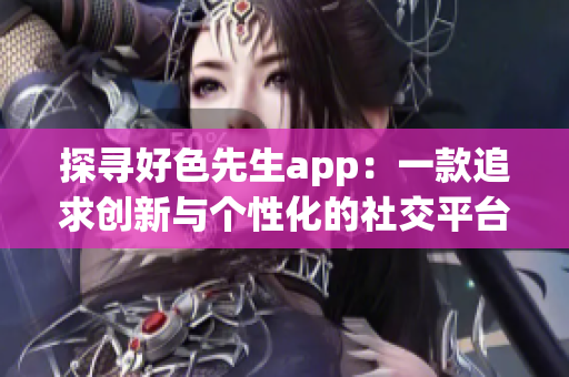 探寻好色先生app：一款追求创新与个性化的社交平台