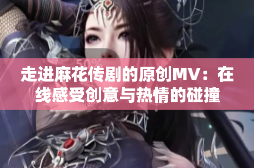 走进麻花传剧的原创MV：在线感受创意与热情的碰撞