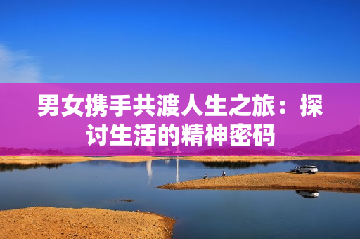 男女携手共渡人生之旅：探讨生活的精神密码