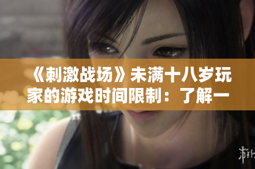 《刺激战场》未满十八岁玩家的游戏时间限制：了解一下！