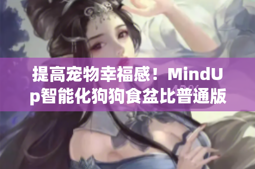 提高宠物幸福感！MindUp智能化狗狗食盆比普通版更贴心