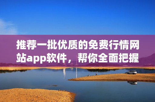 推荐一批优质的免费行情网站app软件，帮你全面把握市场动态