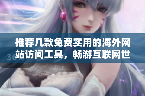 推荐几款免费实用的海外网站访问工具，畅游互联网世界！