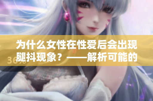 为什么女性在性爱后会出现腿抖现象？——解析可能的原因