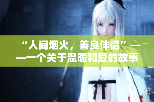 “人间烟火，善良伴侣”——一个关于温暖和爱的故事
