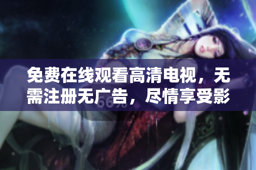 免费在线观看高清电视，无需注册无广告，尽情享受影视盛宴