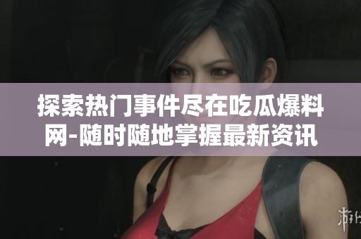 探索热门事件尽在吃瓜爆料网-随时随地掌握最新资讯