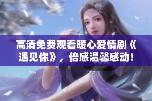 高清免费观看暖心爱情剧《遇见你》，倍感温馨感动！