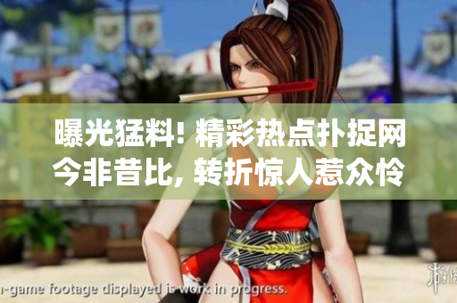 曝光猛料! 精彩热点扑捉网今非昔比, 转折惊人惹众怜!(1)