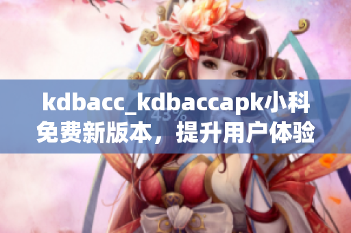 kdbacc_kdbaccapk小科免费新版本，提升用户体验！