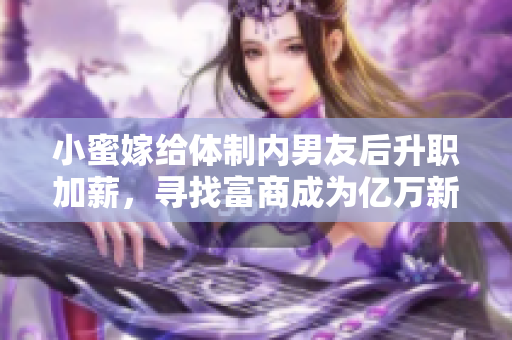 小蜜嫁给体制内男友后升职加薪，寻找富商成为亿万新娘