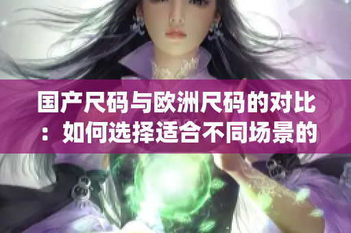国产尺码与欧洲尺码的对比：如何选择适合不同场景的尺码？(1)