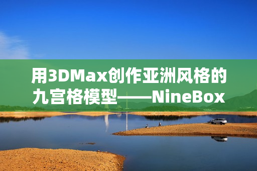 用3DMax创作亚洲风格的九宫格模型——NineBoxMod