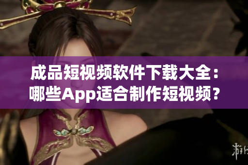 成品短视频软件下载大全：哪些App适合制作短视频？