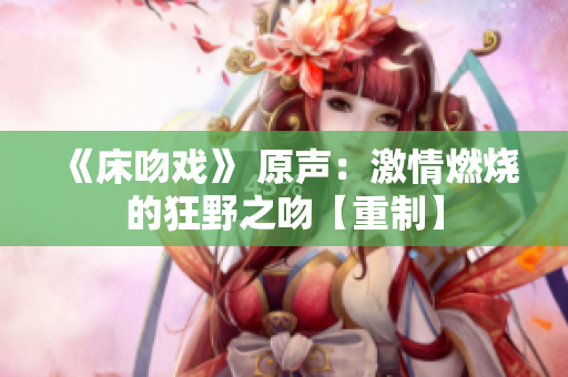 《床吻戏》 原声：激情燃烧的狂野之吻【重制】