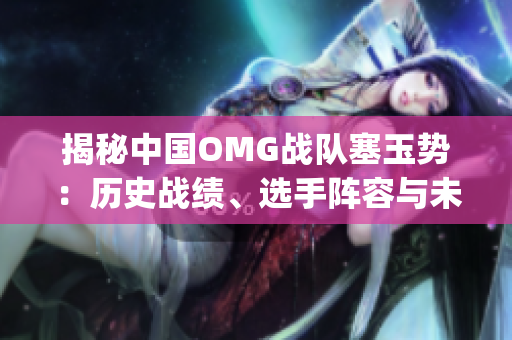 揭秘中国OMG战队塞玉势：历史战绩、选手阵容与未来展望(1)