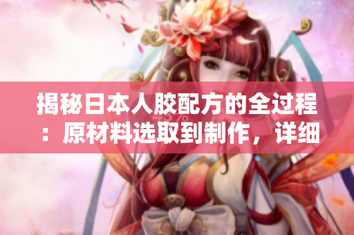 揭秘日本人胶配方的全过程：原材料选取到制作，详细解析！