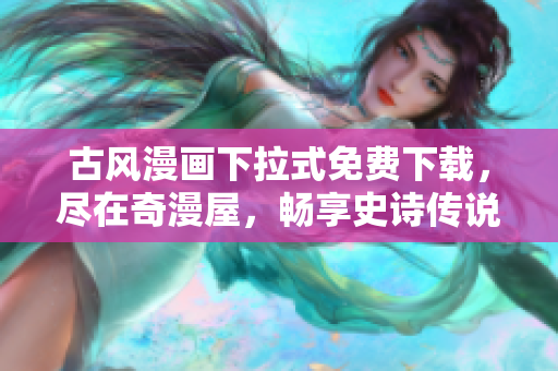 古风漫画下拉式免费下载，尽在奇漫屋，畅享史诗传说的独特魅力