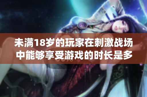 未满18岁的玩家在刺激战场中能够享受游戏的时长是多少？(1)