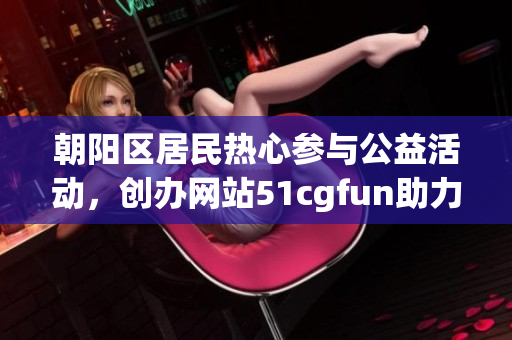 朝阳区居民热心参与公益活动，创办网站51cgfun助力社区建设