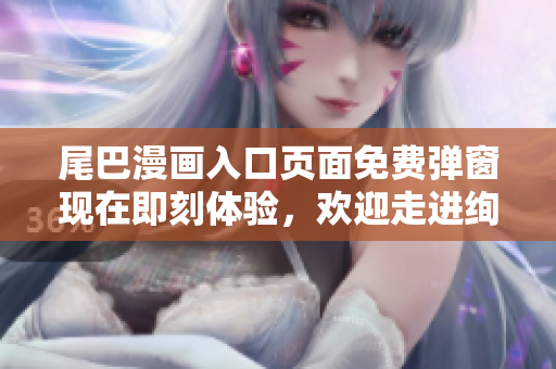 尾巴漫画入口页面免费弹窗现在即刻体验，欢迎走进绚丽世界！