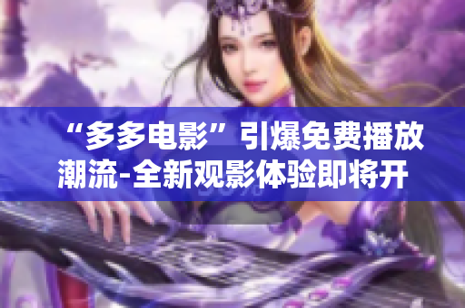 “多多电影”引爆免费播放潮流-全新观影体验即将开启