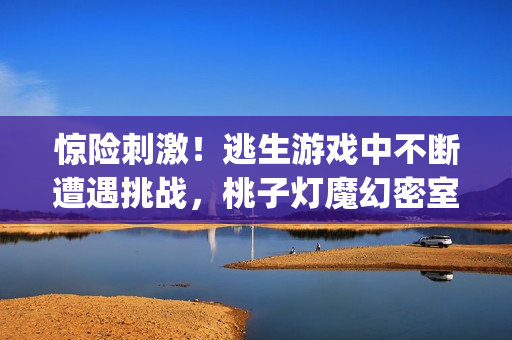 惊险刺激！逃生游戏中不断遭遇挑战，桃子灯魔幻密室考验求生本能(1)