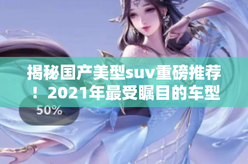 揭秘国产美型suv重磅推荐！2021年最受瞩目的车型排行榜！