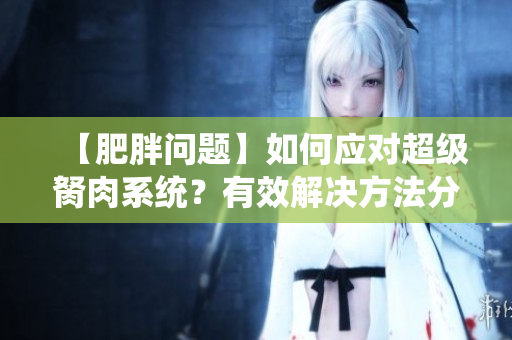 【肥胖问题】如何应对超级胬肉系统？有效解决方法分享