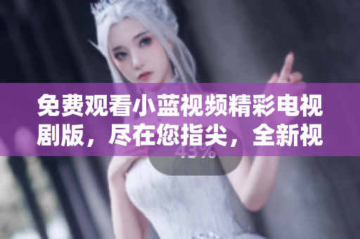 免费观看小蓝视频精彩电视剧版，尽在您指尖，全新视觉享受！