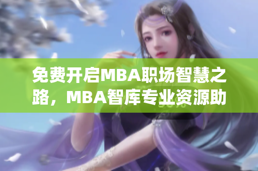免费开启MBA职场智慧之路，MBA智库专业资源助您一臂之力(1)
