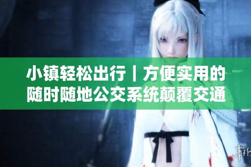 小镇轻松出行｜方便实用的随时随地公交系统颠覆交通状况