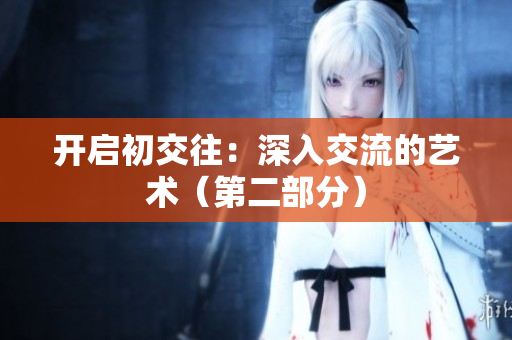 开启初交往：深入交流的艺术（第二部分）