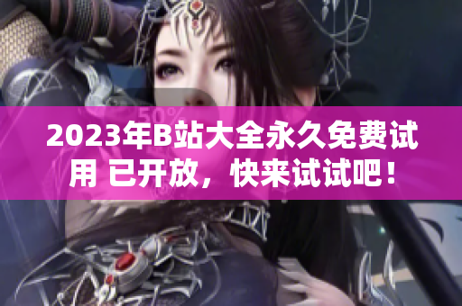 2023年B站大全永久免费试用 已开放，快来试试吧！
