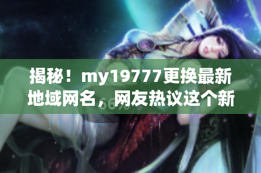 揭秘！my19777更换最新地域网名，网友热议这个新昵称！