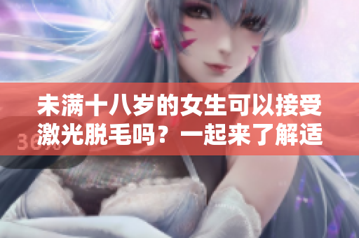 未满十八岁的女生可以接受激光脱毛吗？一起来了解适宜年龄及注意事项