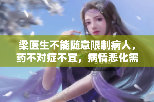梁医生不能随意限制病人，药不对症不宜，病情恶化需负责，建议医疗机构加强管理