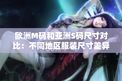 欧洲M码和亚洲S码尺寸对比：不同地区服装尺寸差异详解