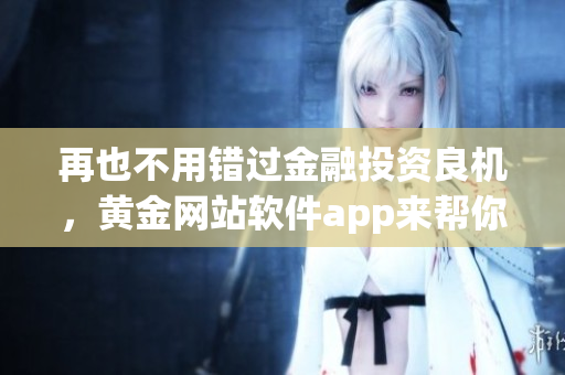 再也不用错过金融投资良机，黄金网站软件app来帮你解决！