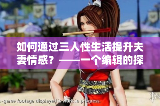 如何通过三人性生活提升夫妻情感？——一个编辑的探讨