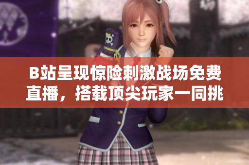 B站呈现惊险刺激战场免费直播，搭载顶尖玩家一同挑战高难度关卡