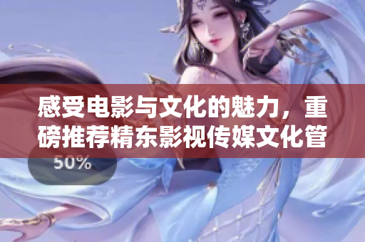 感受电影与文化的魅力，重磅推荐精东影视传媒文化管理公司