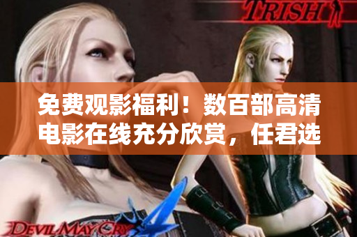 免费观影福利！数百部高清电影在线充分欣赏，任君选择