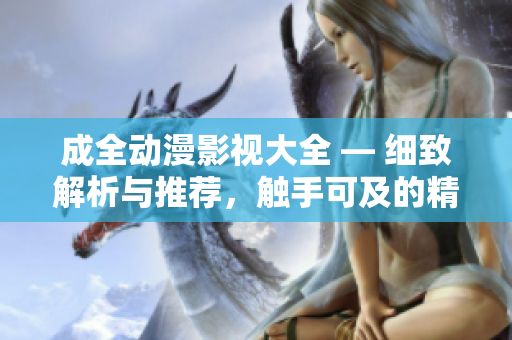 成全动漫影视大全 — 细致解析与推荐，触手可及的精彩世界