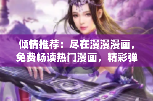 倾情推荐：尽在漫漫漫画，免费畅读热门漫画，精彩弹窗等你来！(1)
