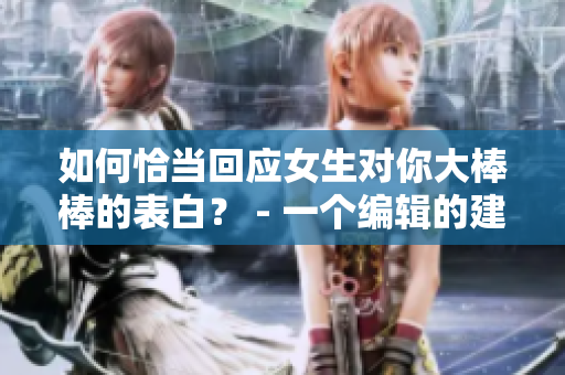 如何恰当回应女生对你大棒棒的表白？ - 一个编辑的建议