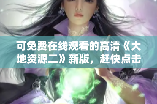 可免费在线观看的高清《大地资源二》新版，赶快点击观赏吧