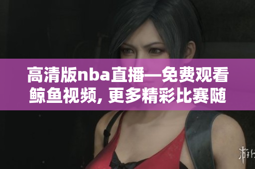 高清版nba直播—免费观看鲸鱼视频, 更多精彩比赛随时追！